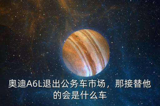 奧迪A6L退出公務(wù)車市場，那接替他的會是什么車