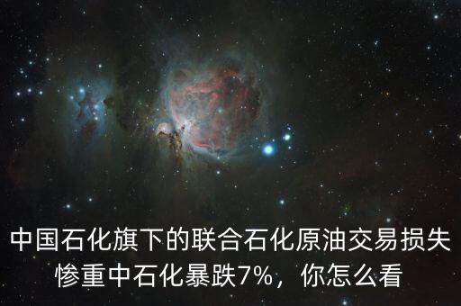 中國石化旗下的聯(lián)合石化原油交易損失慘重中石化暴跌7%，你怎么看