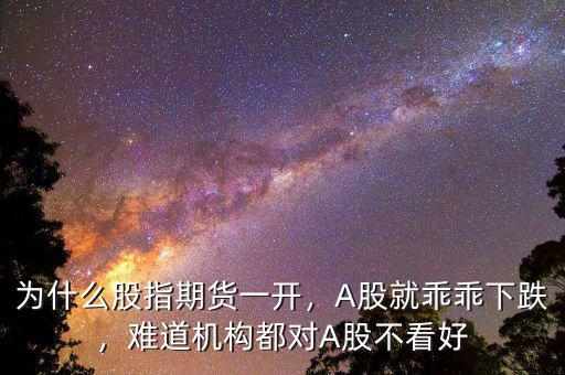 為什么股指期貨一開，A股就乖乖下跌，難道機構(gòu)都對A股不看好