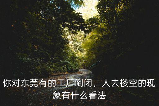 你對(duì)東莞有的工廠倒閉，人去樓空的現(xiàn)象有什么看法