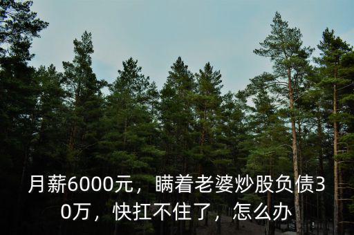 月薪6000元，瞞著老婆炒股負(fù)債30萬(wàn)，快扛不住了，怎么辦