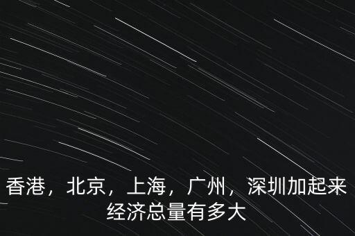 香港，北京，上海，廣州，深圳加起來經(jīng)濟(jì)總量有多大