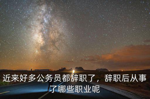 近來好多公務員都辭職了，辭職后從事了哪些職業(yè)呢