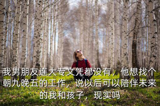 我男朋友連大專(zhuān)文憑都沒(méi)有，他想找個(gè)朝九晚五的工作，說(shuō)以后可以陪伴未來(lái)的我和孩子，現(xiàn)實(shí)嗎