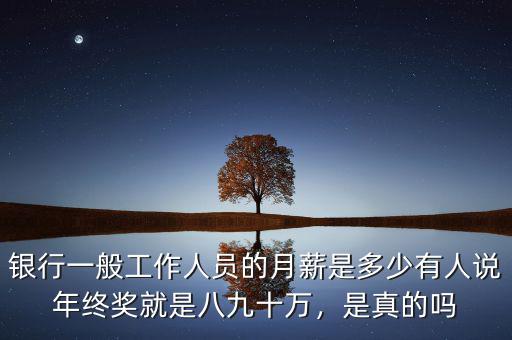 銀行一般工作人員的月薪是多少有人說年終獎就是八九十萬，是真的嗎