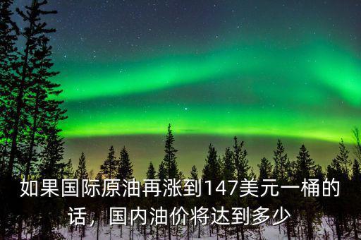 如果國際原油再漲到147美元一桶的話，國內(nèi)油價將達到多少