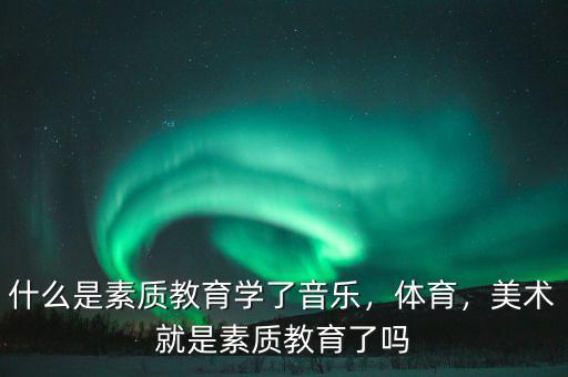 什么是素質(zhì)教育學(xué)了音樂，體育，美術(shù)就是素質(zhì)教育了嗎