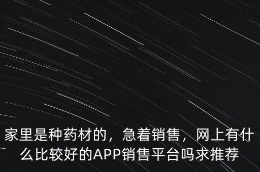 家里是種藥材的，急著銷售，網(wǎng)上有什么比較好的APP銷售平臺嗎求推薦