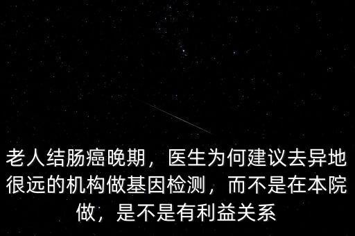 老人結(jié)腸癌晚期，醫(yī)生為何建議去異地很遠(yuǎn)的機(jī)構(gòu)做基因檢測(cè)，而不是在本院做，是不是有利益關(guān)系