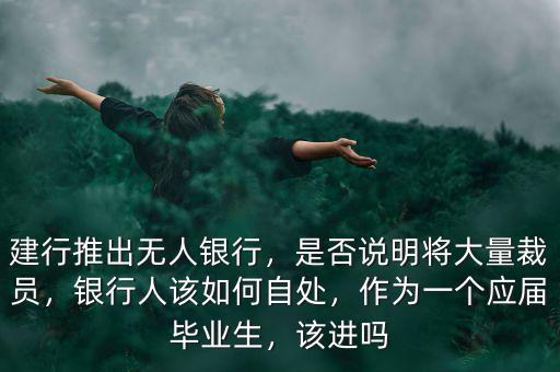 建行推出無人銀行，是否說明將大量裁員，銀行人該如何自處，作為一個應(yīng)屆畢業(yè)生，該進(jìn)嗎