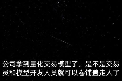 公司拿到量化交易模型了，是不是交易員和模型開發(fā)人員就可以卷鋪蓋走人了