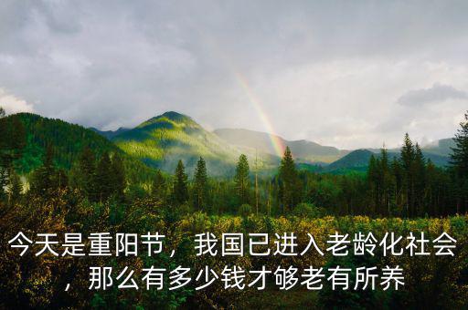 今天是重陽節(jié)，我國已進(jìn)入老齡化社會(huì)，那么有多少錢才夠老有所養(yǎng)