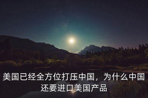 美國已經(jīng)全方位打壓中國，為什么中國還要進口美國產(chǎn)品