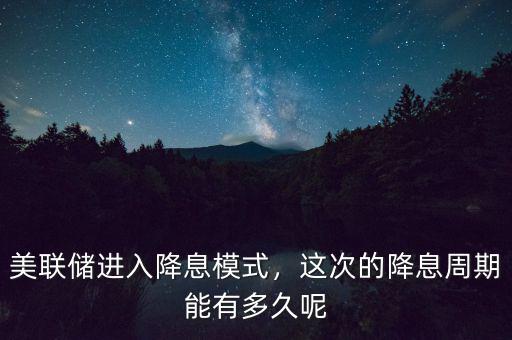 美聯(lián)儲(chǔ)進(jìn)入降息模式，這次的降息周期能有多久呢