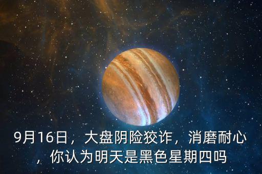 9月16日，大盤陰險狡詐，消磨耐心，你認為明天是黑色星期四嗎