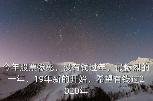 今年股票慘死，沒(méi)有錢(qián)過(guò)年，最慘烈的一年，19年新的開(kāi)始，希望有錢(qián)過(guò)2020年
