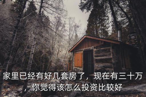 家里已經(jīng)有好幾套房了，現(xiàn)在有三十萬，你覺得該怎么投資比較好