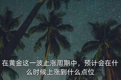在黃金這一波上漲周期中，預(yù)計(jì)會(huì)在什么時(shí)候上漲到什么點(diǎn)位