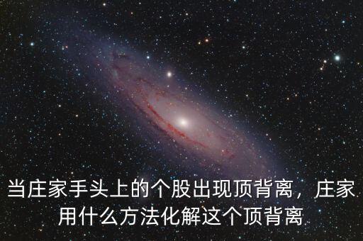 當莊家手頭上的個股出現(xiàn)頂背離，莊家用什么方法化解這個頂背離