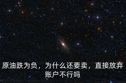 原油跌為負(fù)，為什么還要賣，直接放棄賬戶不行嗎