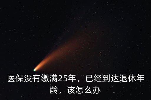 醫(yī)保沒有繳滿25年，已經(jīng)到達(dá)退休年齡，該怎么辦