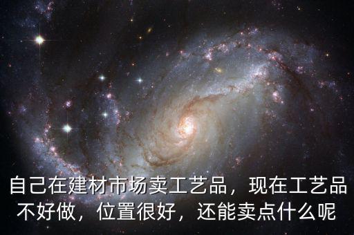 自己在建材市場賣工藝品，現(xiàn)在工藝品不好做，位置很好，還能賣點(diǎn)什么呢