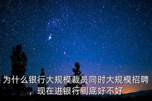 為什么銀行大規(guī)模裁員同時大規(guī)模招聘，現(xiàn)在進(jìn)銀行到底好不好