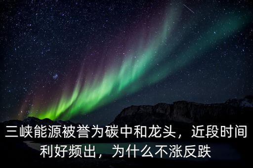 三峽能源被譽(yù)為碳中和龍頭，近段時(shí)間利好頻出，為什么不漲反跌