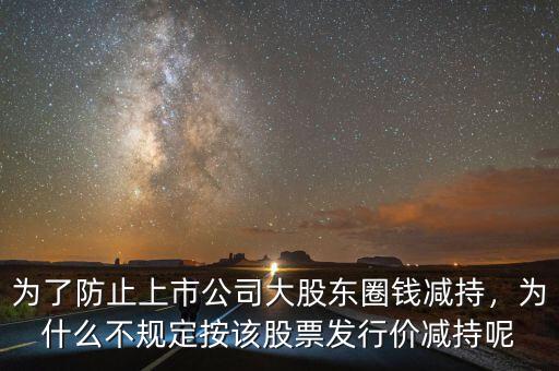 為了防止上市公司大股東圈錢減持，為什么不規(guī)定按該股票發(fā)行價(jià)減持呢