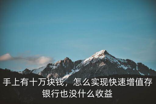 手上有十萬塊錢，怎么實現(xiàn)快速增值存銀行也沒什么收益