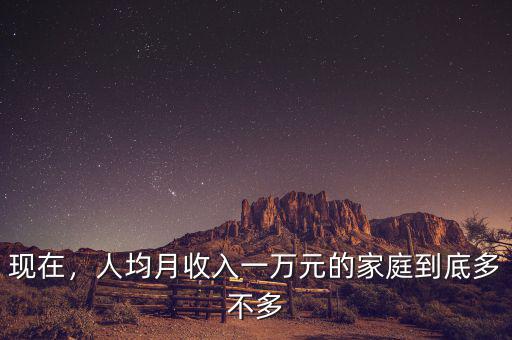 現(xiàn)在，人均月收入一萬(wàn)元的家庭到底多不多