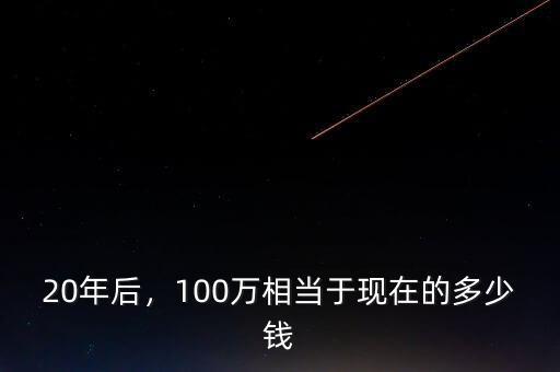 20年后，100萬相當于現(xiàn)在的多少錢