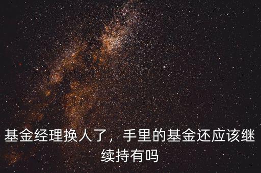 基金經(jīng)理換人了，手里的基金還應(yīng)該繼續(xù)持有嗎