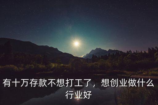 有十萬存款不想打工了，想創(chuàng)業(yè)做什么行業(yè)好