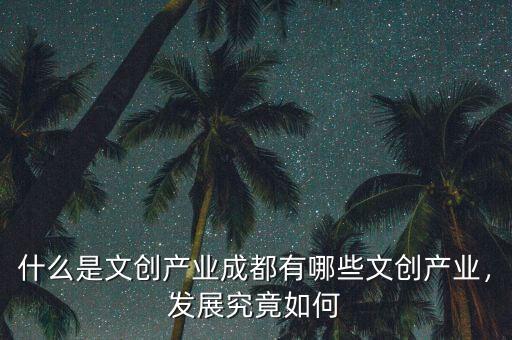 什么是文創(chuàng)產(chǎn)業(yè)成都有哪些文創(chuàng)產(chǎn)業(yè)，發(fā)展究竟如何