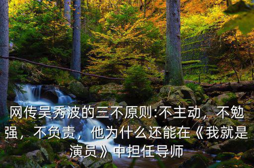網(wǎng)傳吳秀波的三不原則:不主動，不勉強，不負責(zé)，他為什么還能在《我就是演員》中擔(dān)任導(dǎo)師