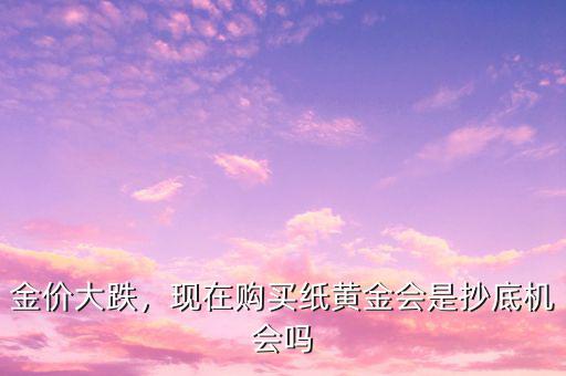 金價大跌，現(xiàn)在購買紙黃金會是抄底機會嗎