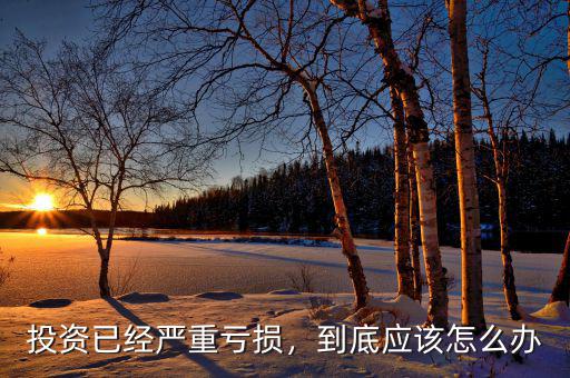 投資已經(jīng)嚴重虧損，到底應(yīng)該怎么辦