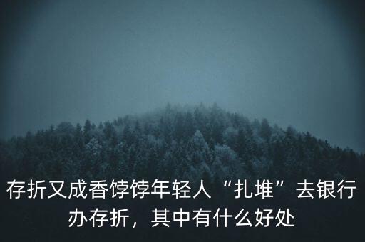 存折又成香餑餑年輕人“扎堆”去銀行辦存折，其中有什么好處