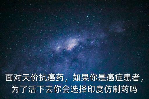 面對天價(jià)抗癌藥，如果你是癌癥患者，為了活下去你會選擇印度仿制藥嗎