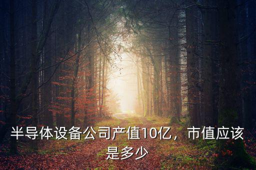 半導(dǎo)體設(shè)備公司產(chǎn)值10億，市值應(yīng)該是多少