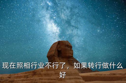 現(xiàn)在照相行業(yè)不行了，如果轉(zhuǎn)行做什么好