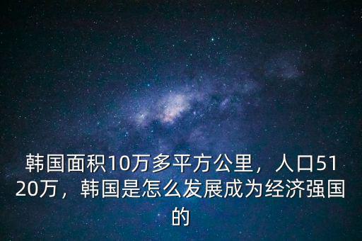 韓國面積10萬多平方公里，人口5120萬，韓國是怎么發(fā)展成為經(jīng)濟強國的