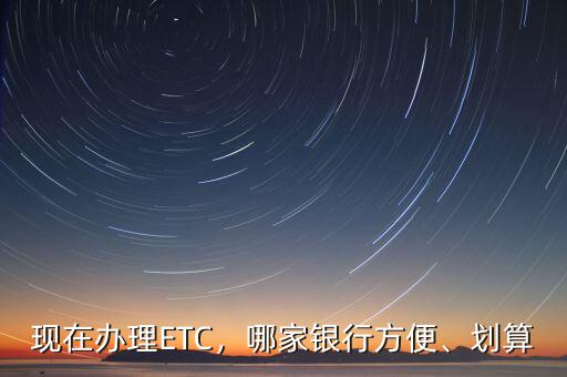 現(xiàn)在辦理ETC，哪家銀行方便、劃算
