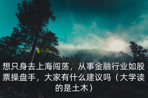 想只身去上海闖蕩，從事金融行業(yè)如股票操盤手，大家有什么建議嗎（大學(xué)讀的是土木）