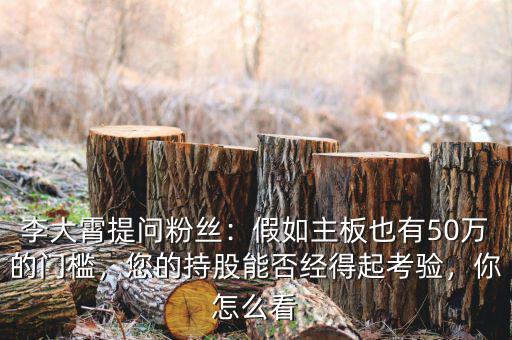 李大霄提問粉絲：假如主板也有50萬的門檻，您的持股能否經(jīng)得起考驗(yàn)，你怎么看