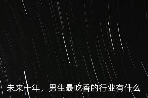 未來(lái)十年，男生最吃香的行業(yè)有什么