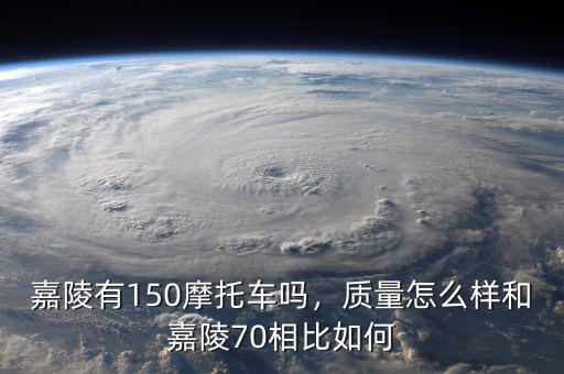 嘉陵有150摩托車嗎，質(zhì)量怎么樣和嘉陵70相比如何