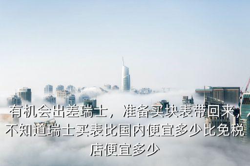 有機(jī)會(huì)出差瑞士，準(zhǔn)備買塊表帶回來，不知道瑞士買表比國內(nèi)便宜多少比免稅店便宜多少