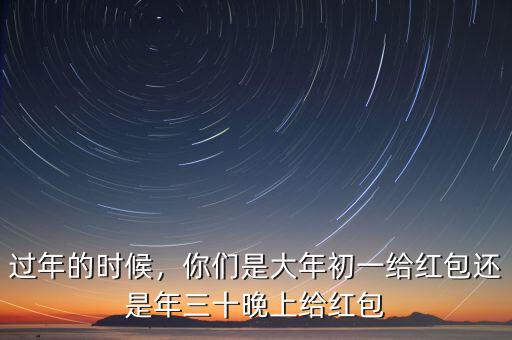 過(guò)年的時(shí)候，你們是大年初一給紅包還是年三十晚上給紅包
